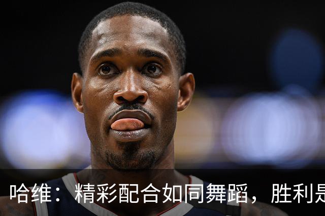 哈维：精彩配合如同舞蹈，胜利是我们的航标