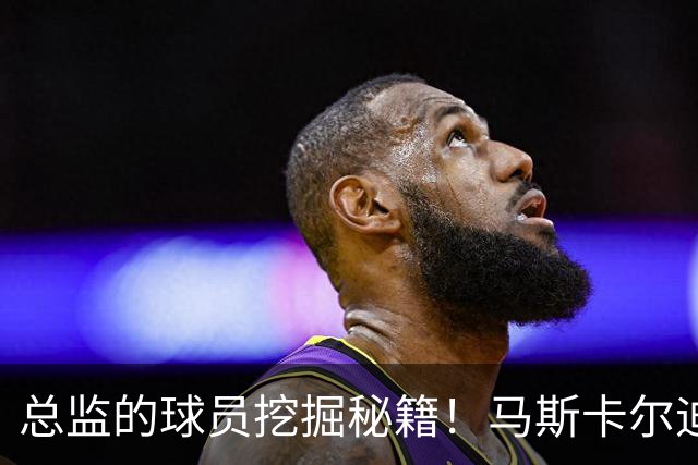 总监的球员挖掘秘籍！马斯卡尔迪与科莫托的“星际小冒险