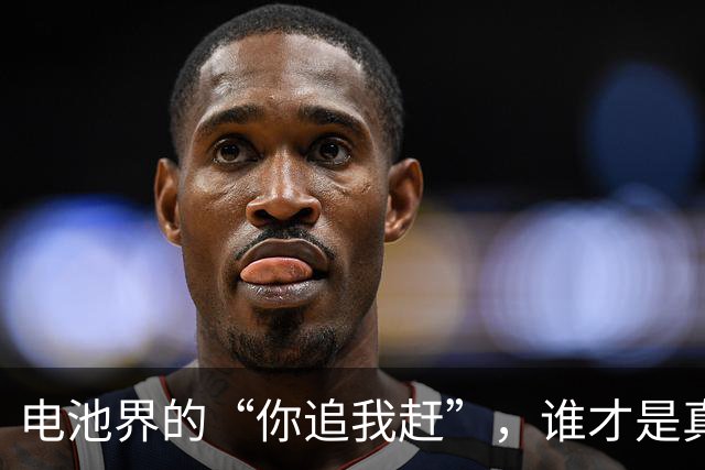 电池界的“你追我赶”，谁才是真正的王者？